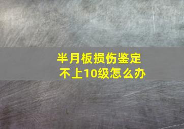 半月板损伤鉴定不上10级怎么办