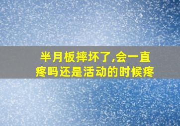 半月板摔坏了,会一直疼吗还是活动的时候疼