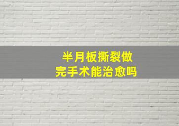 半月板撕裂做完手术能治愈吗