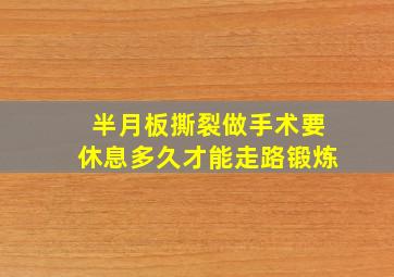 半月板撕裂做手术要休息多久才能走路锻炼