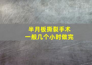 半月板撕裂手术一般几个小时做完