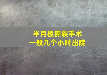 半月板撕裂手术一般几个小时出院