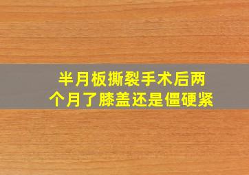 半月板撕裂手术后两个月了膝盖还是僵硬紧