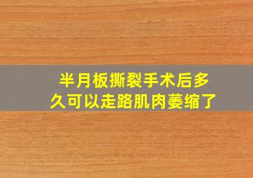 半月板撕裂手术后多久可以走路肌肉萎缩了