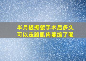 半月板撕裂手术后多久可以走路肌肉萎缩了呢