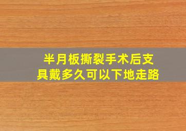 半月板撕裂手术后支具戴多久可以下地走路