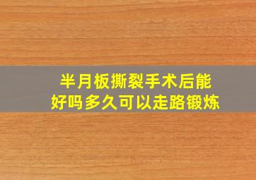 半月板撕裂手术后能好吗多久可以走路锻炼