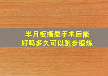 半月板撕裂手术后能好吗多久可以跑步锻炼