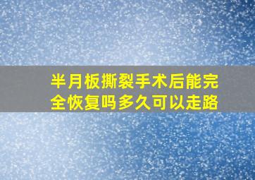 半月板撕裂手术后能完全恢复吗多久可以走路