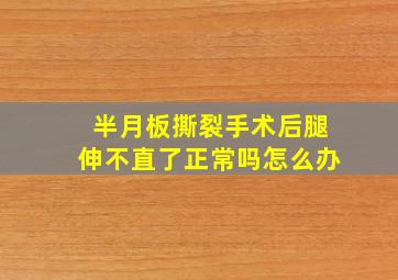 半月板撕裂手术后腿伸不直了正常吗怎么办