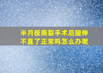 半月板撕裂手术后腿伸不直了正常吗怎么办呢