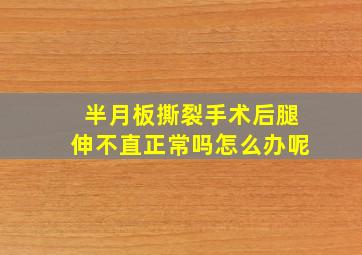 半月板撕裂手术后腿伸不直正常吗怎么办呢