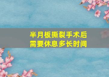 半月板撕裂手术后需要休息多长时间