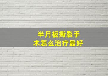 半月板撕裂手术怎么治疗最好