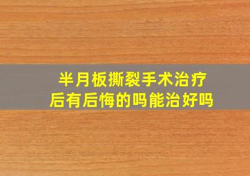 半月板撕裂手术治疗后有后悔的吗能治好吗