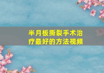 半月板撕裂手术治疗最好的方法视频