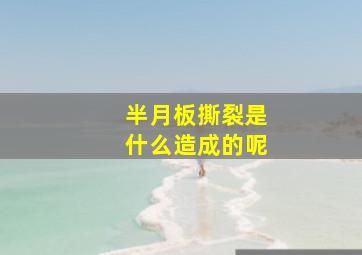 半月板撕裂是什么造成的呢