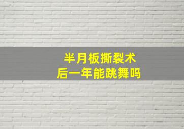 半月板撕裂术后一年能跳舞吗