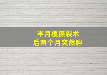 半月板撕裂术后两个月突然肿