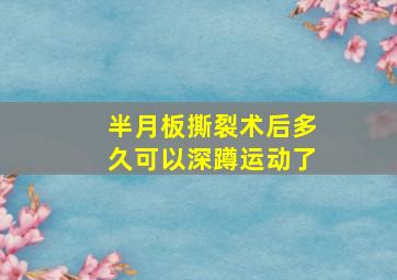 半月板撕裂术后多久可以深蹲运动了