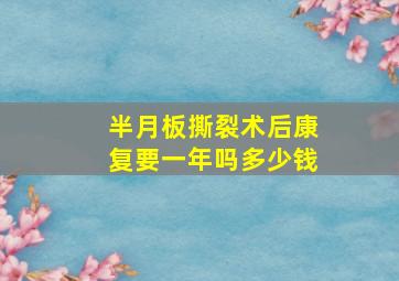 半月板撕裂术后康复要一年吗多少钱