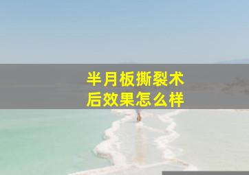 半月板撕裂术后效果怎么样