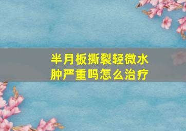 半月板撕裂轻微水肿严重吗怎么治疗