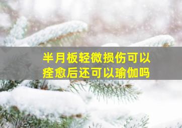 半月板轻微损伤可以痊愈后还可以瑜伽吗