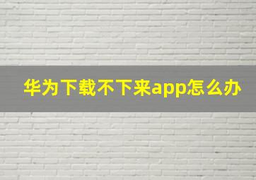 华为下载不下来app怎么办