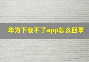 华为下载不了app怎么回事