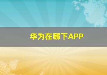 华为在哪下APP