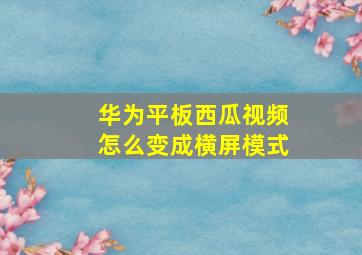 华为平板西瓜视频怎么变成横屏模式