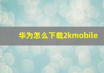 华为怎么下载2kmobile