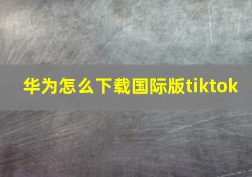 华为怎么下载国际版tiktok