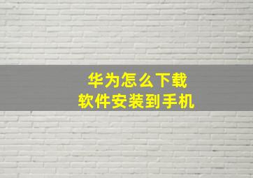 华为怎么下载软件安装到手机