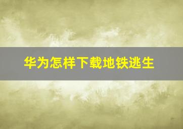 华为怎样下载地铁逃生