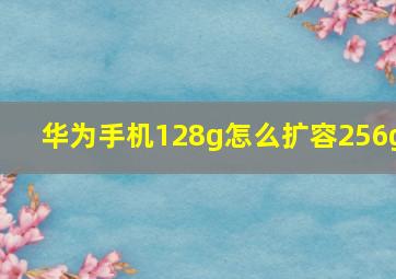 华为手机128g怎么扩容256g