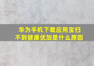 华为手机下载应用宝扫不到健康优加是什么原因