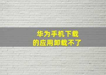 华为手机下载的应用卸载不了