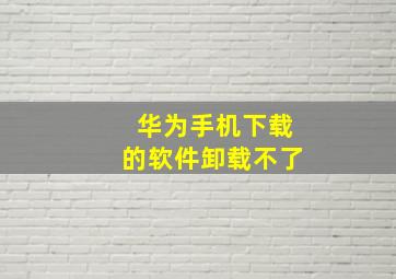 华为手机下载的软件卸载不了