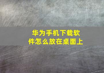 华为手机下载软件怎么放在桌面上