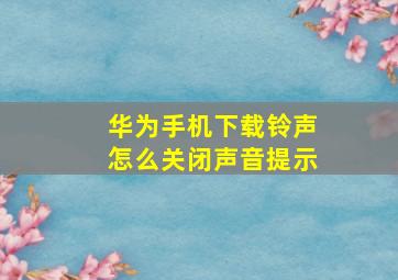 华为手机下载铃声怎么关闭声音提示