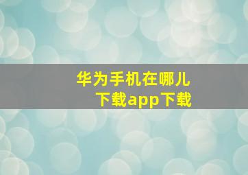 华为手机在哪儿下载app下载