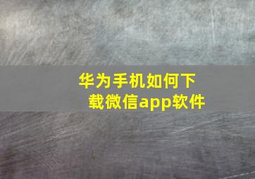 华为手机如何下载微信app软件