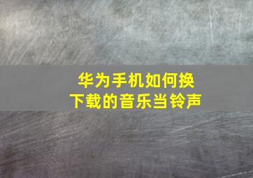 华为手机如何换下载的音乐当铃声