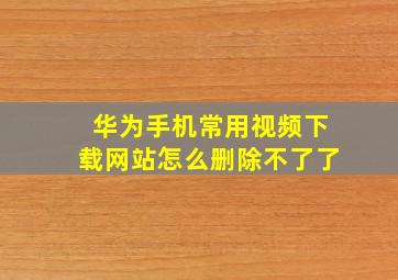 华为手机常用视频下载网站怎么删除不了了