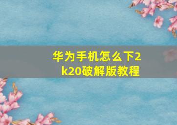 华为手机怎么下2k20破解版教程