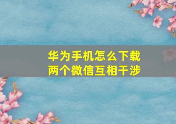 华为手机怎么下载两个微信互相干涉