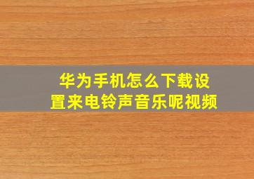 华为手机怎么下载设置来电铃声音乐呢视频