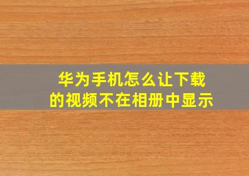 华为手机怎么让下载的视频不在相册中显示